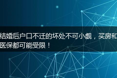 结婚后户口不迁的坏处不可小觑，买房和医保都可能受限！