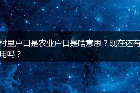 村里户口是农业户口是啥意思？现在还有用吗？