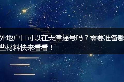 外地户口可以在天津摇号吗？需要准备哪些材料快来看看！