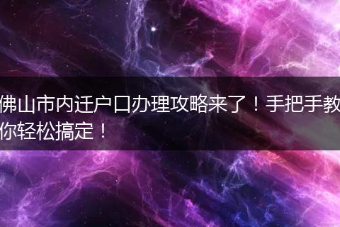 佛山市内迁户口办理攻略来了！手把手教你轻松搞定！