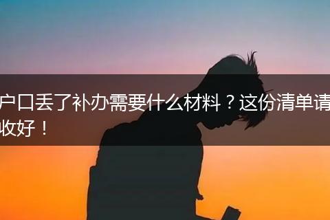 户口丢了补办需要什么材料？这份清单请收好！