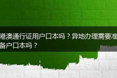 港澳通行证用户口本吗？异地办理需要准备户口本吗？