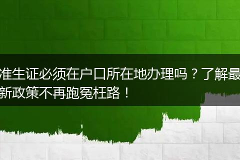 准生证必须在户口所在地办理吗？了解最新政策不再跑冤枉路！