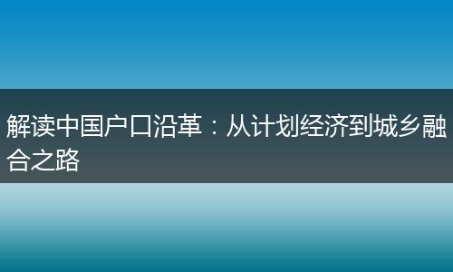 解读中国户口沿革：从计划经济到城乡融合之路