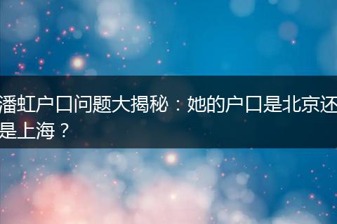 潘虹户口问题大揭秘：她的户口是北京还是上海？