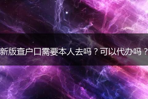 新版查户口需要本人去吗？可以代办吗？