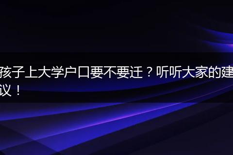 孩子上大学户口要不要迁？听听大家的建议！