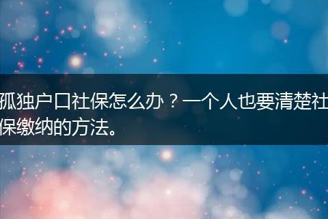 孤独户口社保怎么办？一个人也要清楚社保缴纳的方法。