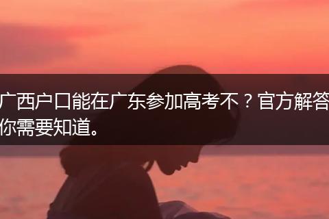 广西户口能在广东参加高考不？官方解答你需要知道。