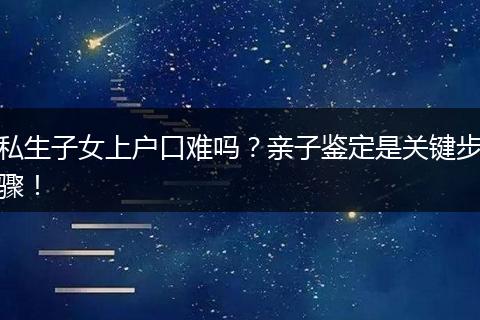 私生子女上户口难吗？亲子鉴定是关键步骤！