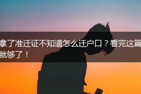 拿了准迁证不知道怎么迁户口？看完这篇就够了！