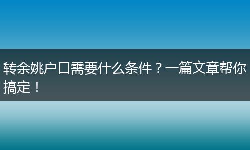 转余姚户口需要什么条件？一篇文章帮你搞定！