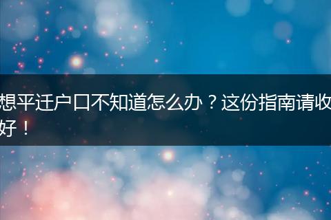 想平迁户口不知道怎么办？这份指南请收好！