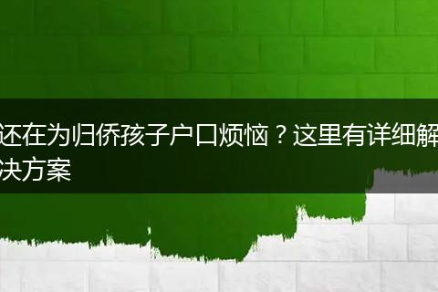 还在为归侨孩子户口烦恼？这里有详细解决方案
