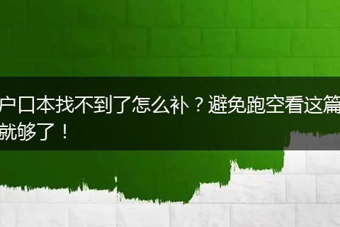 户口本找不到了怎么补？避免跑空看这篇就够了！