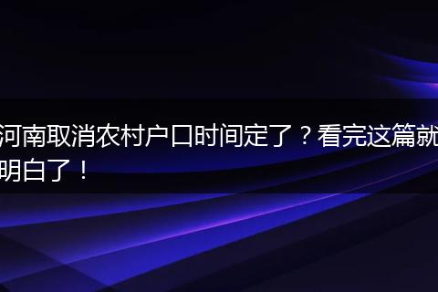 河南取消农村户口时间定了？看完这篇就明白了！