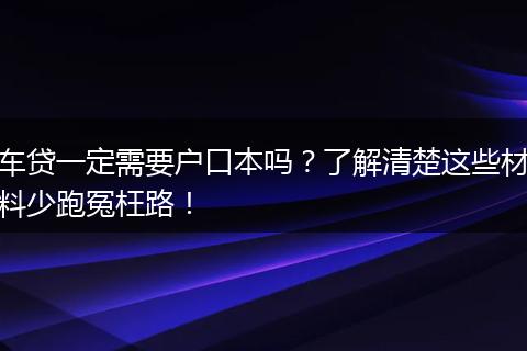 车贷一定需要户口本吗？了解清楚这些材料少跑冤枉路！