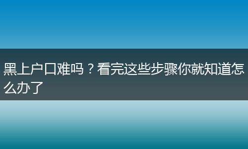 黑上户口难吗？看完这些步骤你就知道怎么办了