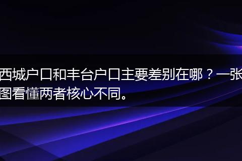 西城户口和丰台户口主要差别在哪？一张图看懂两者核心不同。