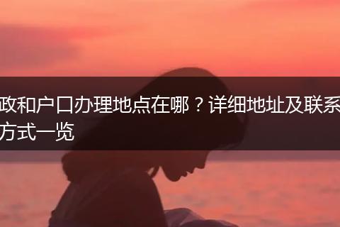 政和户口办理地点在哪？详细地址及联系方式一览