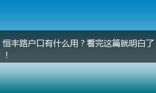 恒丰路户口有什么用？看完这篇就明白了！