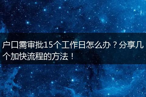 户口需审批15个工作日怎么办？分享几个加快流程的方法！