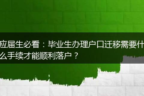 应届生必看：毕业生办理户口迁移需要什么手续才能顺利落户？