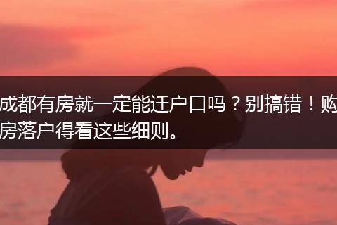 成都有房就一定能迁户口吗？别搞错！购房落户得看这些细则。