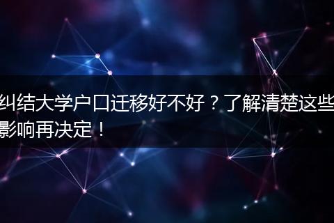 纠结大学户口迁移好不好？了解清楚这些影响再决定！