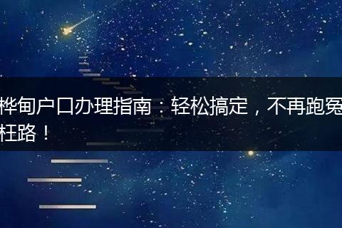 桦甸户口办理指南：轻松搞定，不再跑冤枉路！