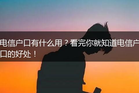 电信户口有什么用？看完你就知道电信户口的好处！