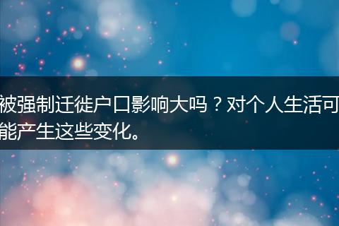 被强制迁徙户口影响大吗？对个人生活可能产生这些变化。