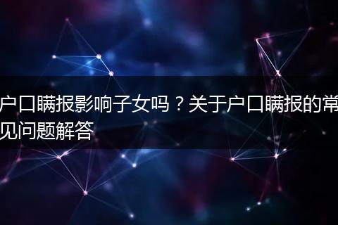 户口瞒报影响子女吗？关于户口瞒报的常见问题解答