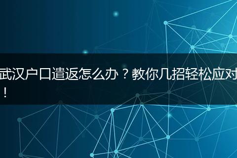 武汉户口遣返怎么办？教你几招轻松应对！