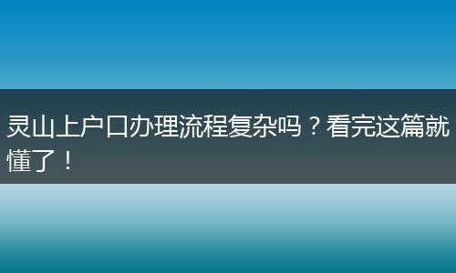 灵山上户口办理流程复杂吗？看完这篇就懂了！