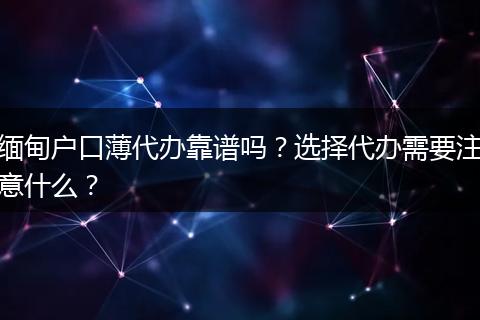 缅甸户口薄代办靠谱吗？选择代办需要注意什么？