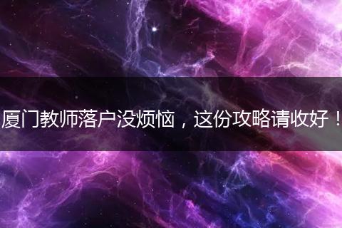 厦门教师落户没烦恼，这份攻略请收好！