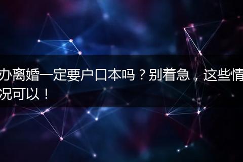 办离婚一定要户口本吗？别着急，这些情况可以！