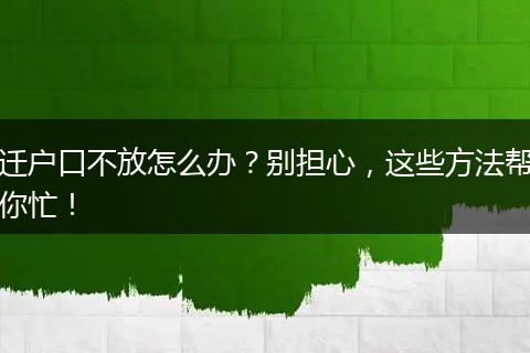 迁户口不放怎么办？别担心，这些方法帮你忙！