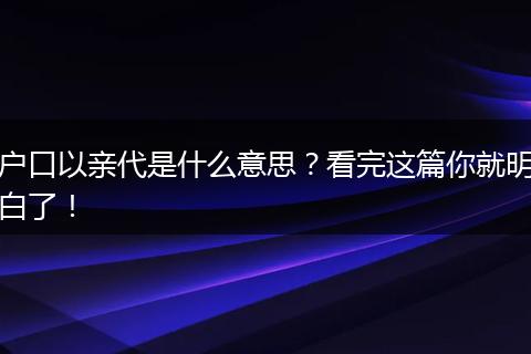 户口以亲代是什么意思？看完这篇你就明白了！