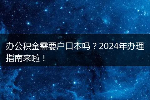 办公积金需要户口本吗？2024年办理指南来啦！
