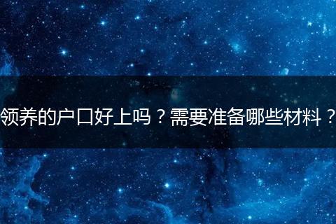 领养的户口好上吗？需要准备哪些材料？