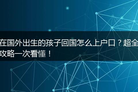 在国外出生的孩子回国怎么上户口？超全攻略一次看懂！