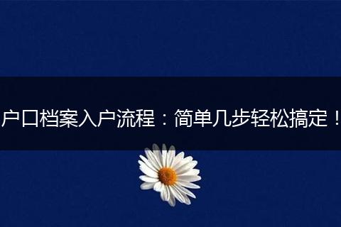 户口档案入户流程：简单几步轻松搞定！