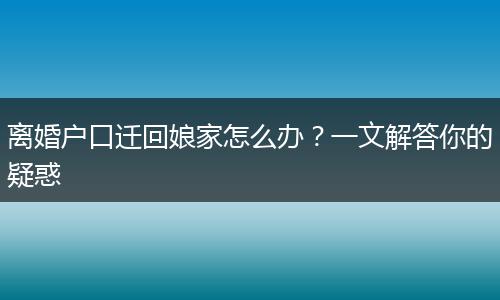 离婚户口迁回娘家怎么办？一文解答你的疑惑
