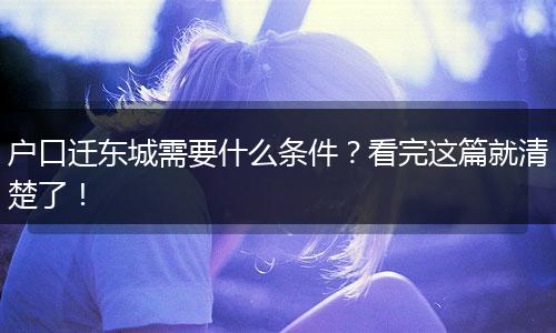 户口迁东城需要什么条件？看完这篇就清楚了！