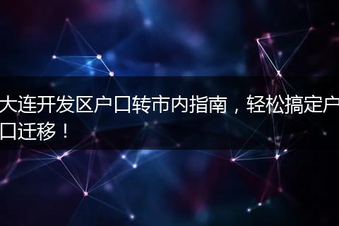 大连开发区户口转市内指南，轻松搞定户口迁移！