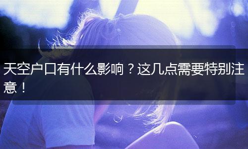天空户口有什么影响？这几点需要特别注意！