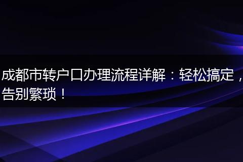 成都市转户口办理流程详解：轻松搞定，告别繁琐！