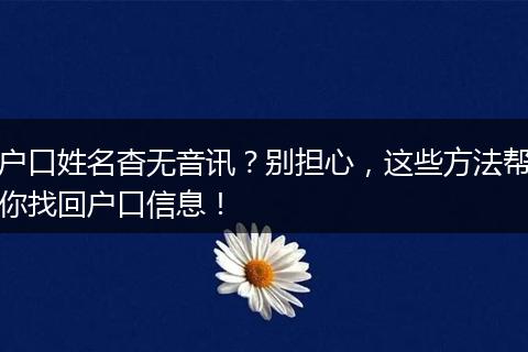 户口姓名杳无音讯？别担心，这些方法帮你找回户口信息！
